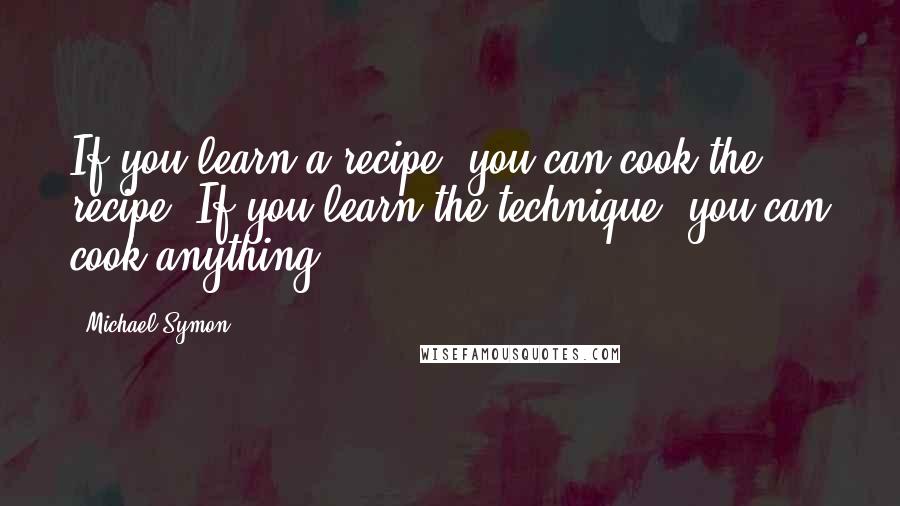 Michael Symon Quotes: If you learn a recipe, you can cook the recipe. If you learn the technique, you can cook anything.