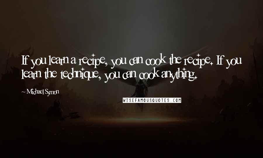 Michael Symon Quotes: If you learn a recipe, you can cook the recipe. If you learn the technique, you can cook anything.