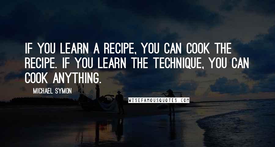 Michael Symon Quotes: If you learn a recipe, you can cook the recipe. If you learn the technique, you can cook anything.