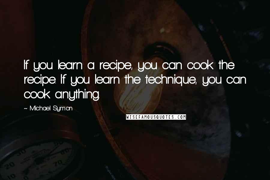 Michael Symon Quotes: If you learn a recipe, you can cook the recipe. If you learn the technique, you can cook anything.