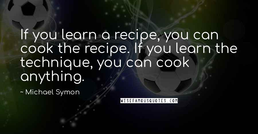 Michael Symon Quotes: If you learn a recipe, you can cook the recipe. If you learn the technique, you can cook anything.