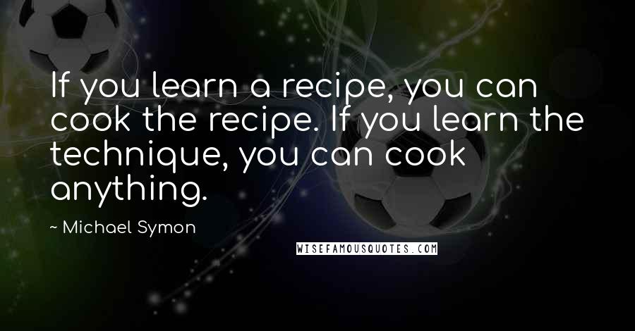 Michael Symon Quotes: If you learn a recipe, you can cook the recipe. If you learn the technique, you can cook anything.