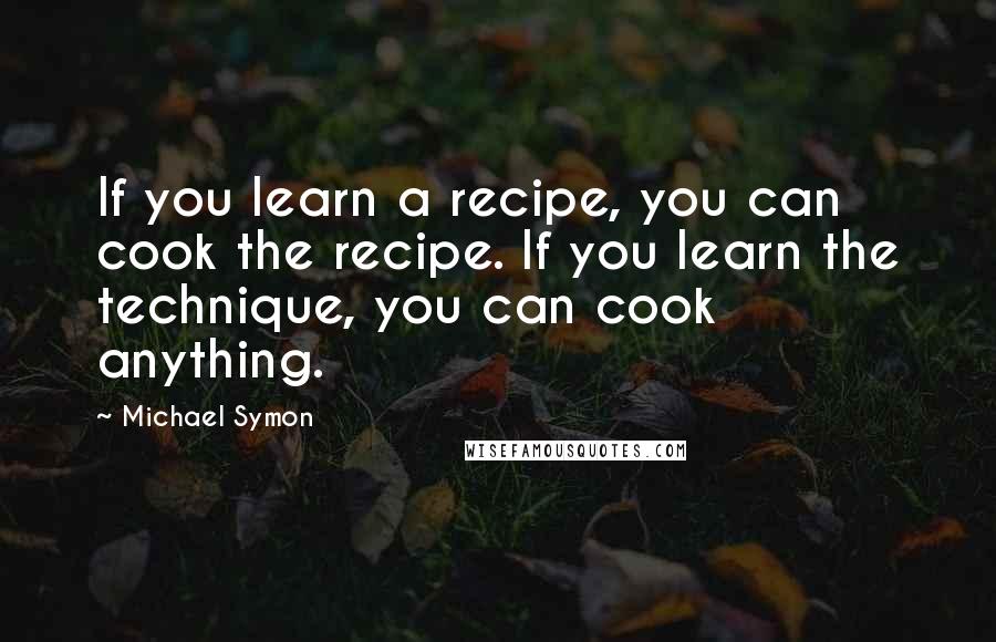 Michael Symon Quotes: If you learn a recipe, you can cook the recipe. If you learn the technique, you can cook anything.