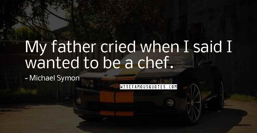 Michael Symon Quotes: My father cried when I said I wanted to be a chef.