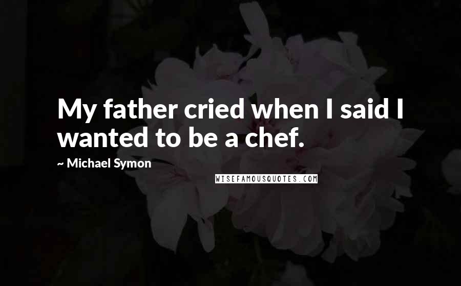 Michael Symon Quotes: My father cried when I said I wanted to be a chef.