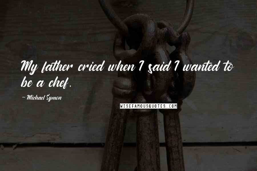 Michael Symon Quotes: My father cried when I said I wanted to be a chef.