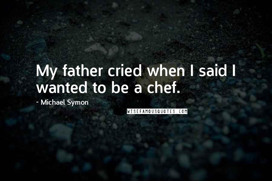 Michael Symon Quotes: My father cried when I said I wanted to be a chef.
