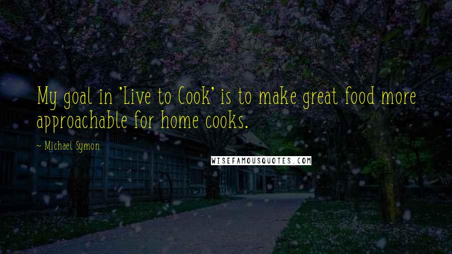 Michael Symon Quotes: My goal in 'Live to Cook' is to make great food more approachable for home cooks.