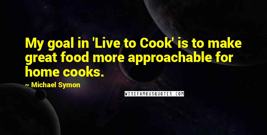 Michael Symon Quotes: My goal in 'Live to Cook' is to make great food more approachable for home cooks.