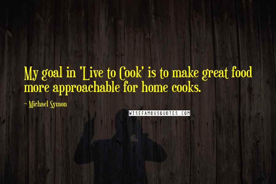 Michael Symon Quotes: My goal in 'Live to Cook' is to make great food more approachable for home cooks.