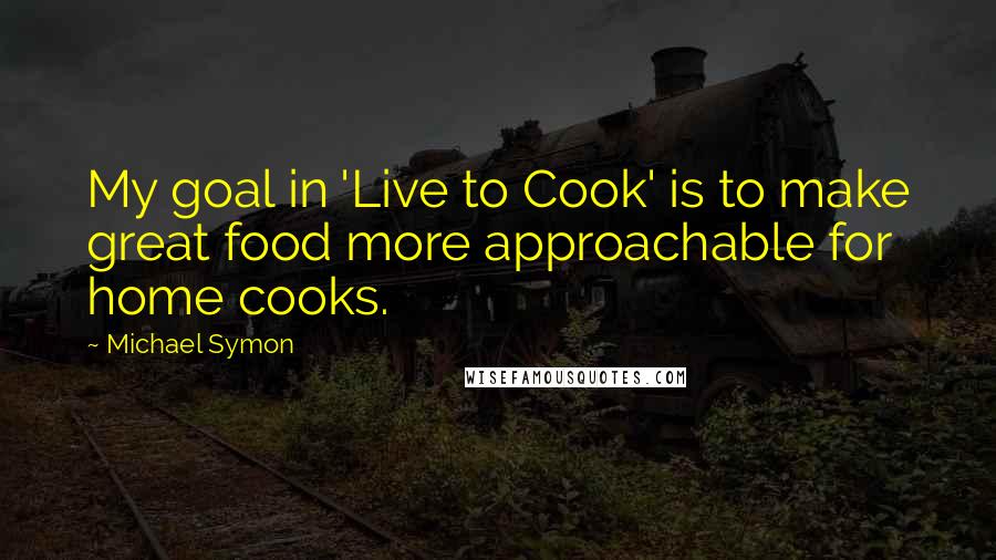 Michael Symon Quotes: My goal in 'Live to Cook' is to make great food more approachable for home cooks.