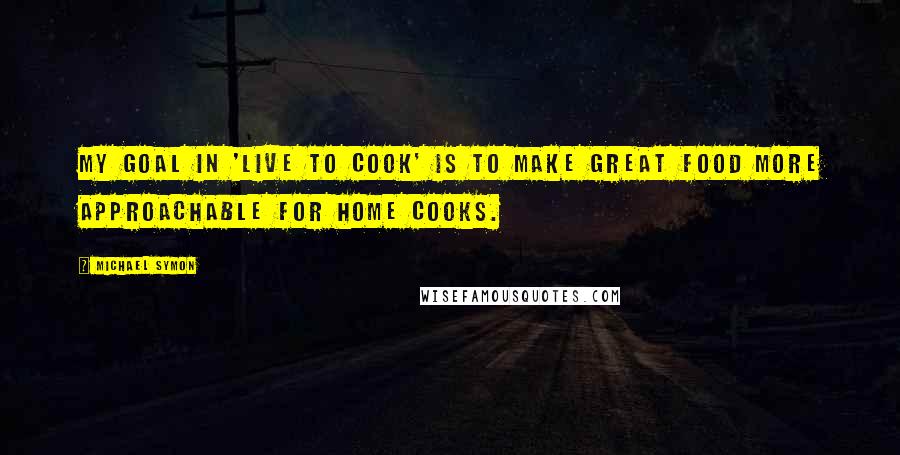 Michael Symon Quotes: My goal in 'Live to Cook' is to make great food more approachable for home cooks.