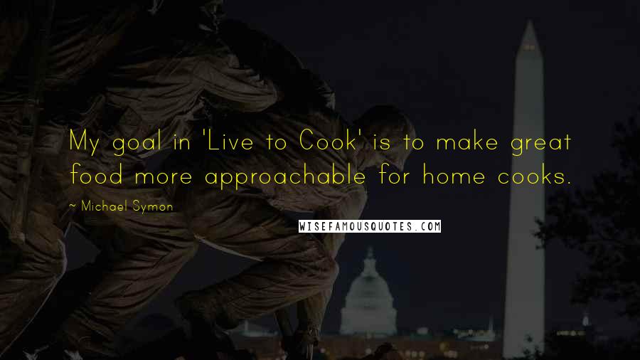 Michael Symon Quotes: My goal in 'Live to Cook' is to make great food more approachable for home cooks.