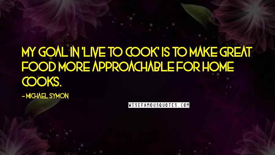 Michael Symon Quotes: My goal in 'Live to Cook' is to make great food more approachable for home cooks.