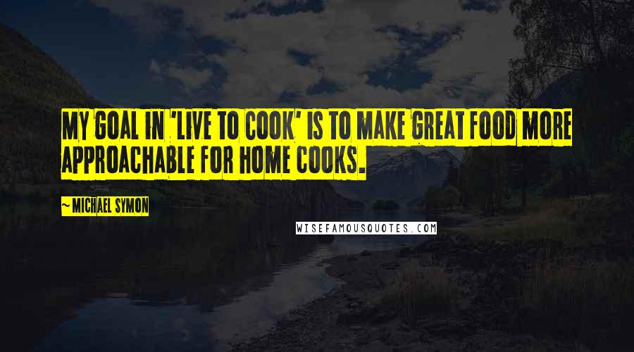 Michael Symon Quotes: My goal in 'Live to Cook' is to make great food more approachable for home cooks.