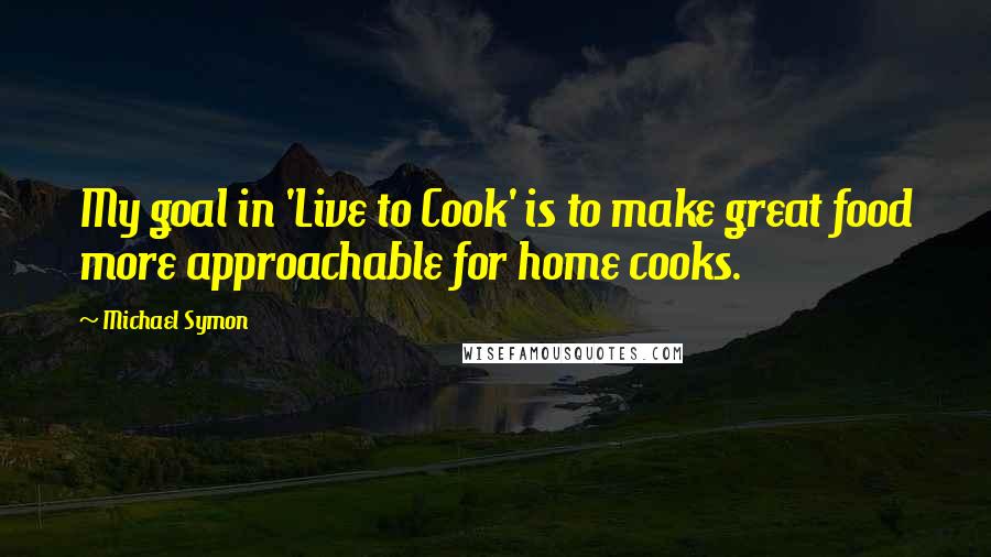 Michael Symon Quotes: My goal in 'Live to Cook' is to make great food more approachable for home cooks.