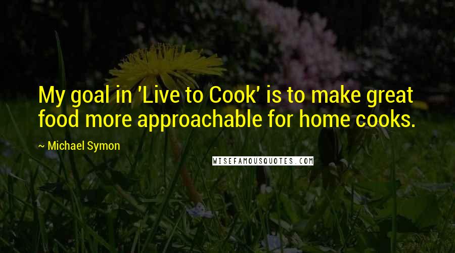 Michael Symon Quotes: My goal in 'Live to Cook' is to make great food more approachable for home cooks.