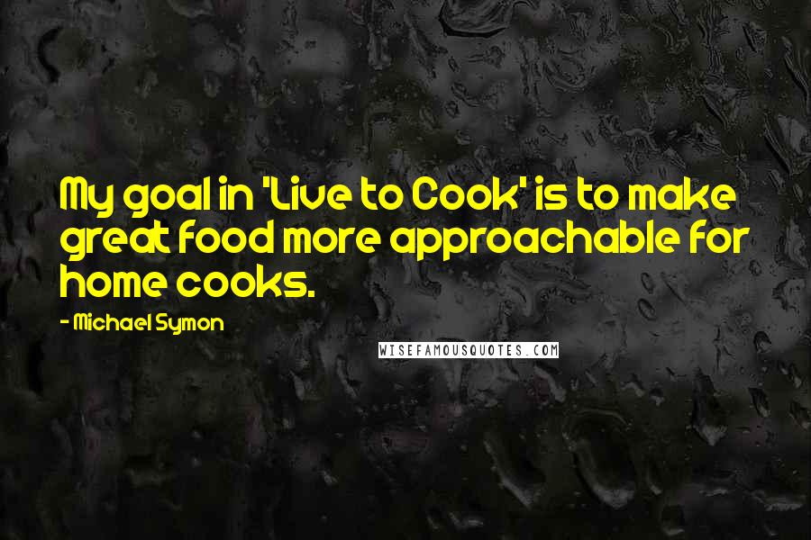 Michael Symon Quotes: My goal in 'Live to Cook' is to make great food more approachable for home cooks.