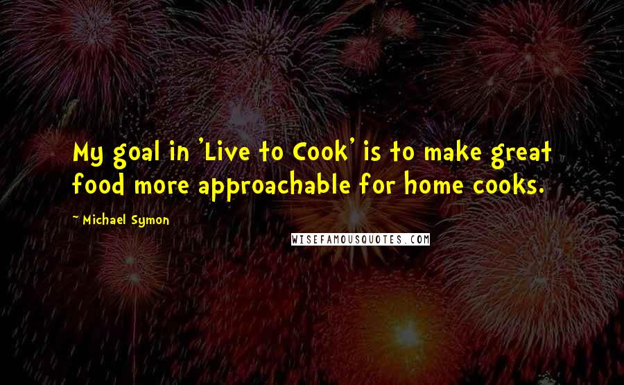 Michael Symon Quotes: My goal in 'Live to Cook' is to make great food more approachable for home cooks.