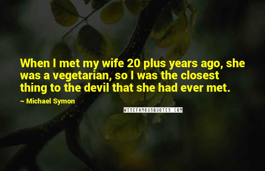 Michael Symon Quotes: When I met my wife 20 plus years ago, she was a vegetarian, so I was the closest thing to the devil that she had ever met.