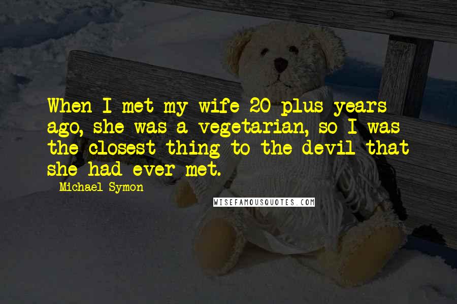 Michael Symon Quotes: When I met my wife 20 plus years ago, she was a vegetarian, so I was the closest thing to the devil that she had ever met.