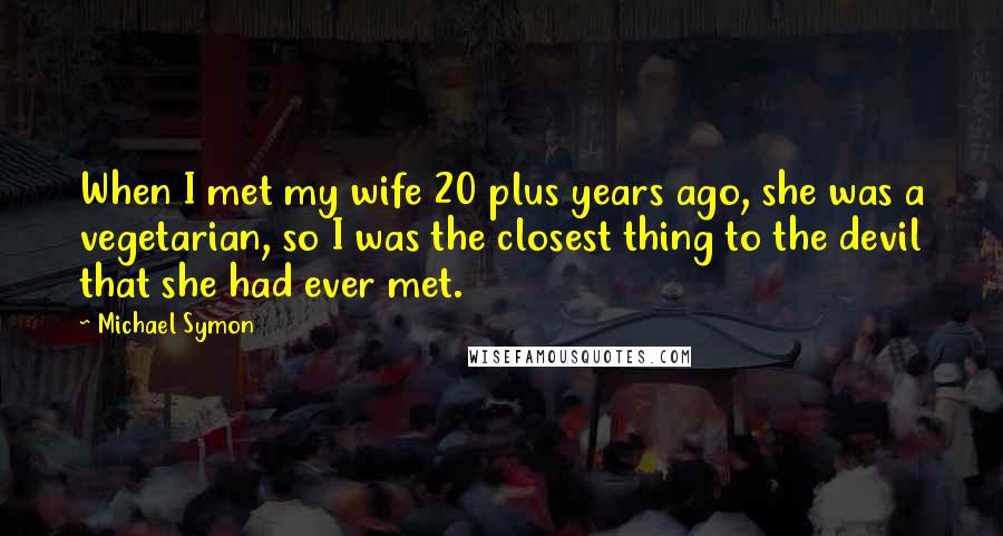 Michael Symon Quotes: When I met my wife 20 plus years ago, she was a vegetarian, so I was the closest thing to the devil that she had ever met.