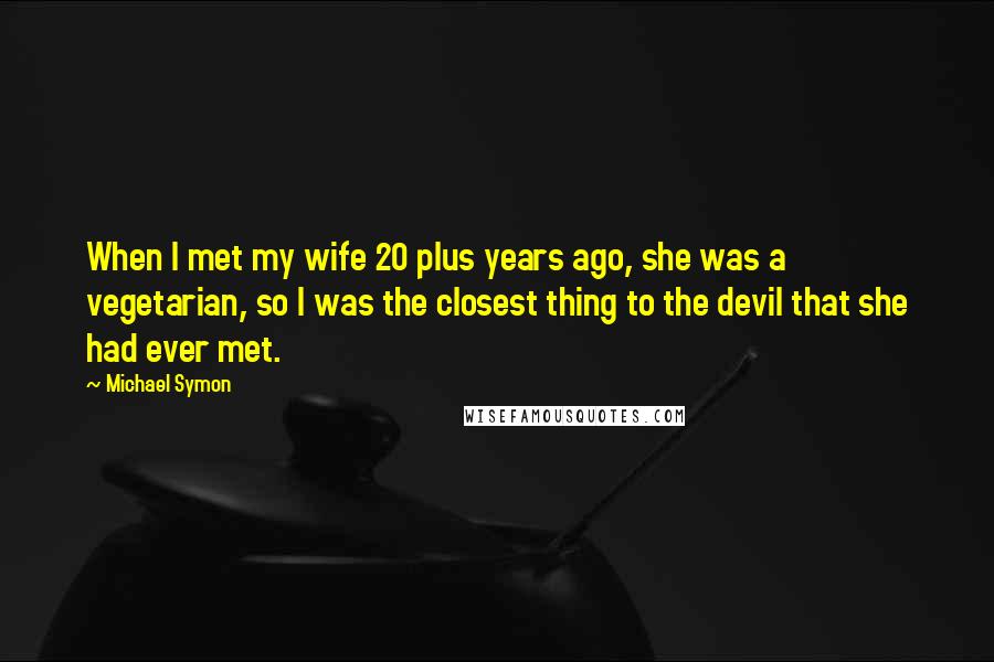 Michael Symon Quotes: When I met my wife 20 plus years ago, she was a vegetarian, so I was the closest thing to the devil that she had ever met.