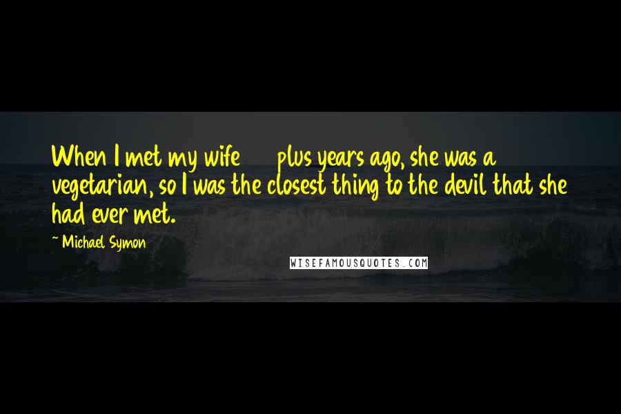 Michael Symon Quotes: When I met my wife 20 plus years ago, she was a vegetarian, so I was the closest thing to the devil that she had ever met.