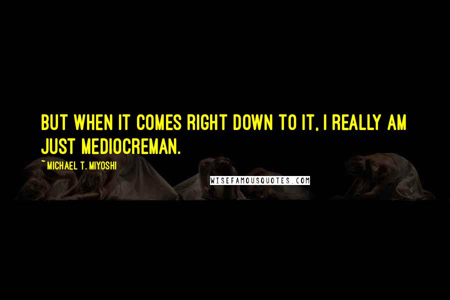 Michael T. Miyoshi Quotes: But when it comes right down to it, I really am just MediocreMan.