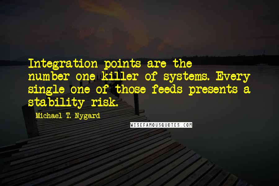 Michael T. Nygard Quotes: Integration points are the number-one killer of systems. Every single one of those feeds presents a stability risk.