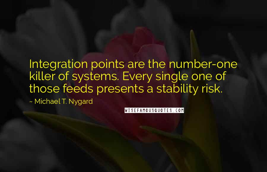 Michael T. Nygard Quotes: Integration points are the number-one killer of systems. Every single one of those feeds presents a stability risk.