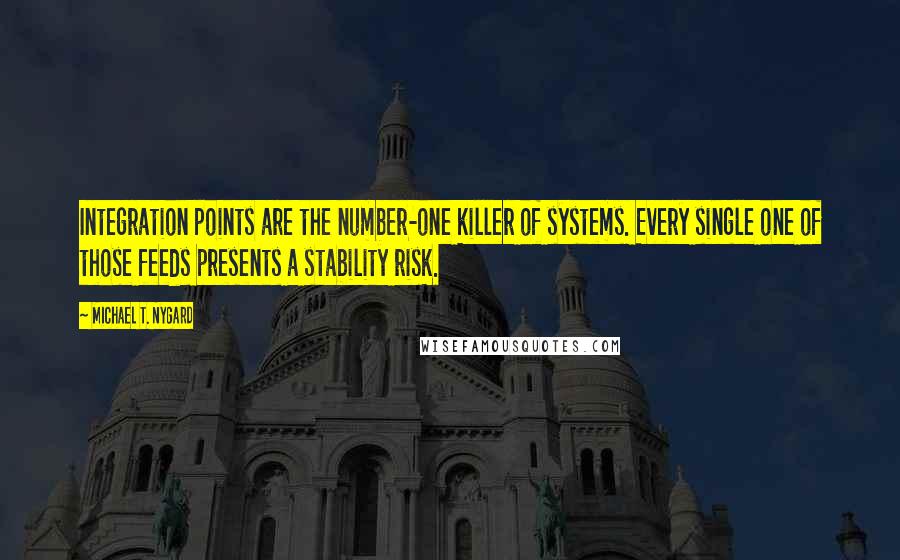 Michael T. Nygard Quotes: Integration points are the number-one killer of systems. Every single one of those feeds presents a stability risk.