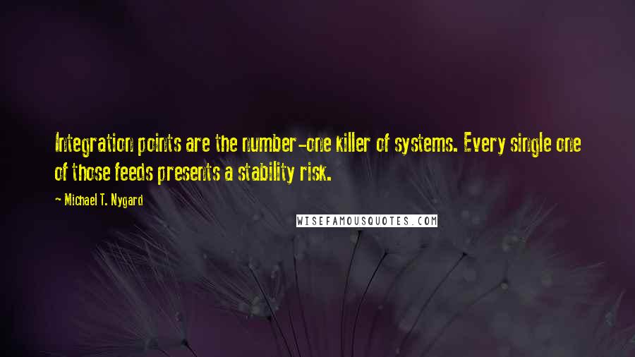 Michael T. Nygard Quotes: Integration points are the number-one killer of systems. Every single one of those feeds presents a stability risk.