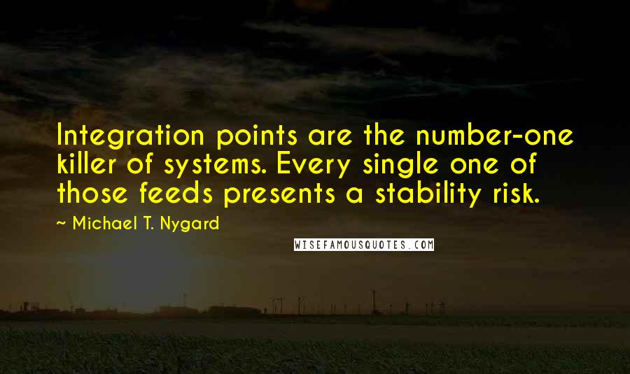 Michael T. Nygard Quotes: Integration points are the number-one killer of systems. Every single one of those feeds presents a stability risk.