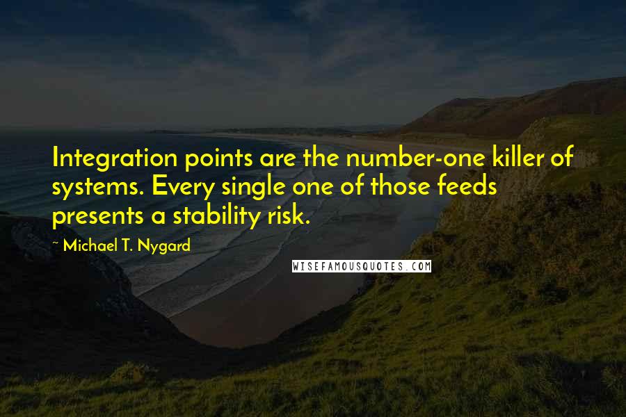 Michael T. Nygard Quotes: Integration points are the number-one killer of systems. Every single one of those feeds presents a stability risk.