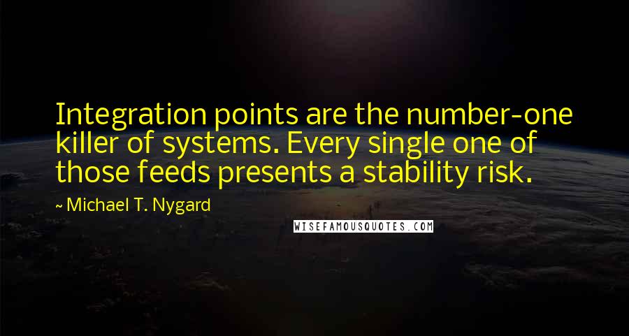 Michael T. Nygard Quotes: Integration points are the number-one killer of systems. Every single one of those feeds presents a stability risk.