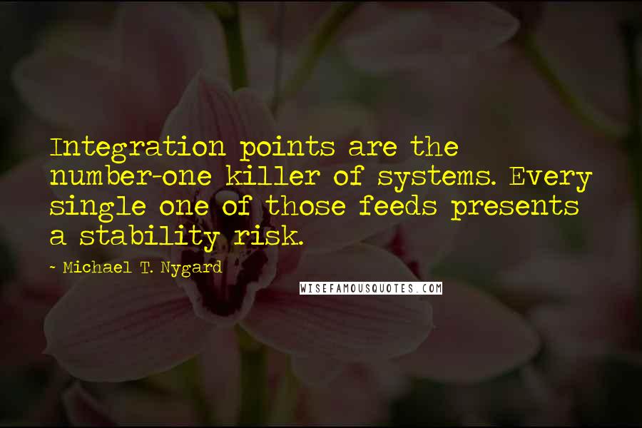 Michael T. Nygard Quotes: Integration points are the number-one killer of systems. Every single one of those feeds presents a stability risk.