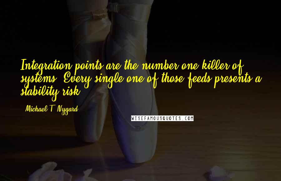 Michael T. Nygard Quotes: Integration points are the number-one killer of systems. Every single one of those feeds presents a stability risk.