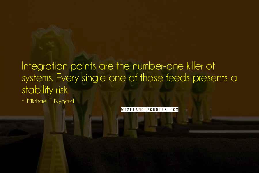 Michael T. Nygard Quotes: Integration points are the number-one killer of systems. Every single one of those feeds presents a stability risk.