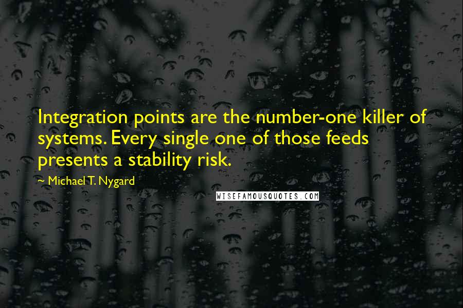 Michael T. Nygard Quotes: Integration points are the number-one killer of systems. Every single one of those feeds presents a stability risk.