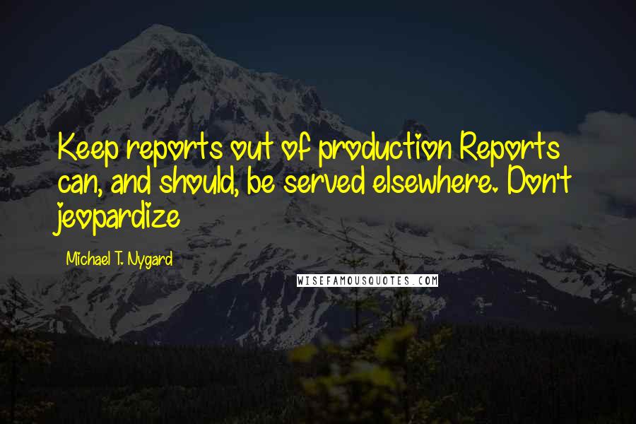 Michael T. Nygard Quotes: Keep reports out of production Reports can, and should, be served elsewhere. Don't jeopardize