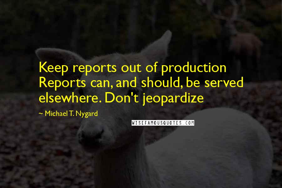 Michael T. Nygard Quotes: Keep reports out of production Reports can, and should, be served elsewhere. Don't jeopardize