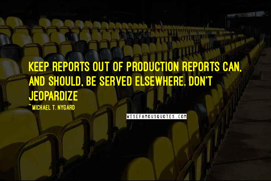 Michael T. Nygard Quotes: Keep reports out of production Reports can, and should, be served elsewhere. Don't jeopardize
