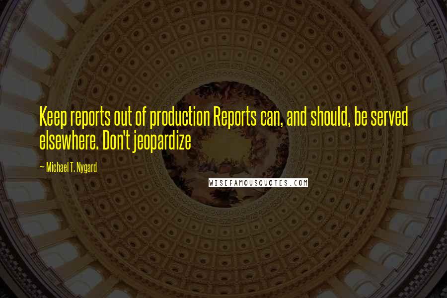 Michael T. Nygard Quotes: Keep reports out of production Reports can, and should, be served elsewhere. Don't jeopardize