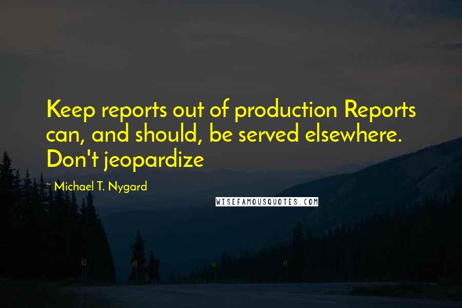 Michael T. Nygard Quotes: Keep reports out of production Reports can, and should, be served elsewhere. Don't jeopardize