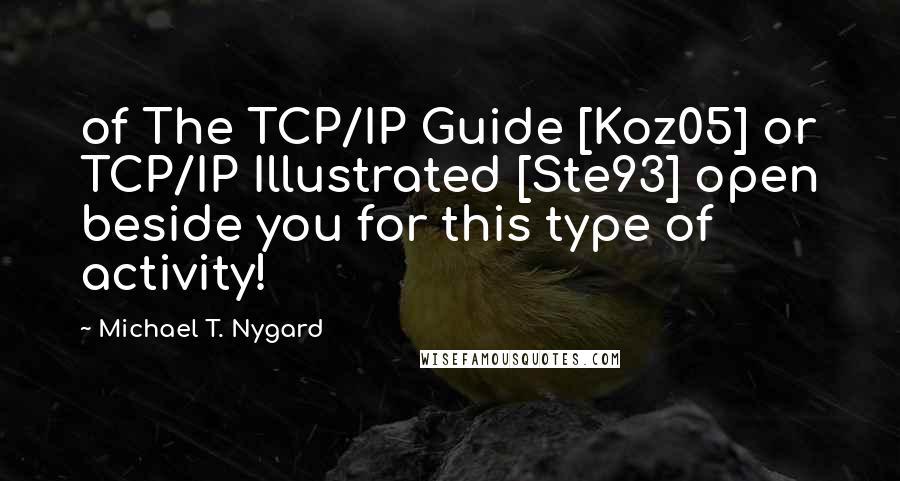 Michael T. Nygard Quotes: of The TCP/IP Guide [Koz05] or TCP/IP Illustrated [Ste93] open beside you for this type of activity!