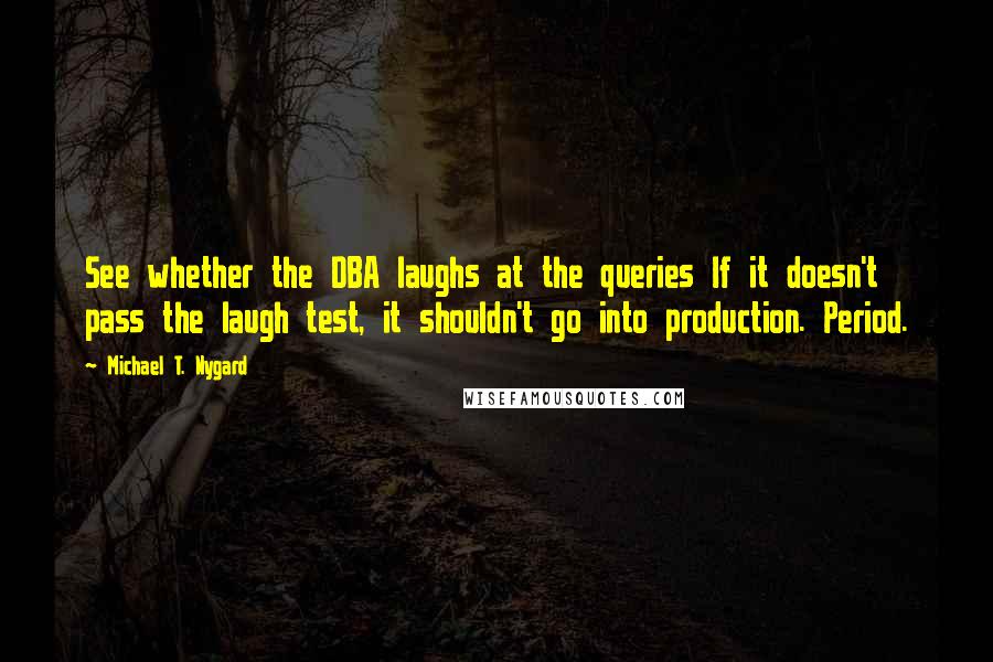 Michael T. Nygard Quotes: See whether the DBA laughs at the queries If it doesn't pass the laugh test, it shouldn't go into production. Period.