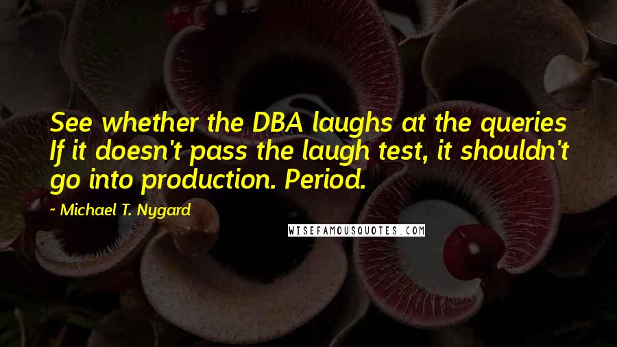 Michael T. Nygard Quotes: See whether the DBA laughs at the queries If it doesn't pass the laugh test, it shouldn't go into production. Period.