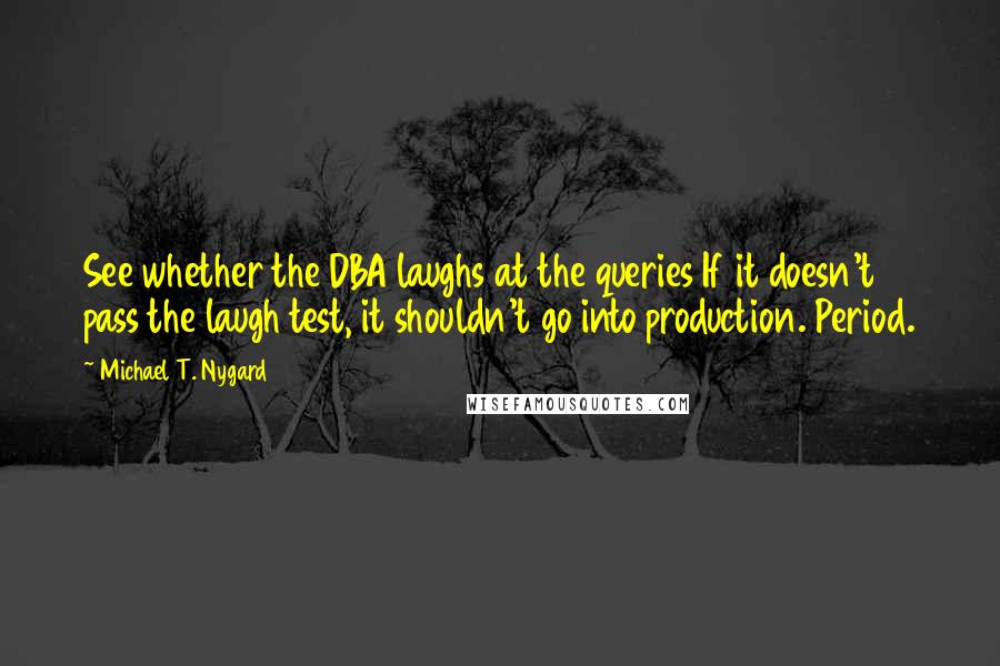 Michael T. Nygard Quotes: See whether the DBA laughs at the queries If it doesn't pass the laugh test, it shouldn't go into production. Period.