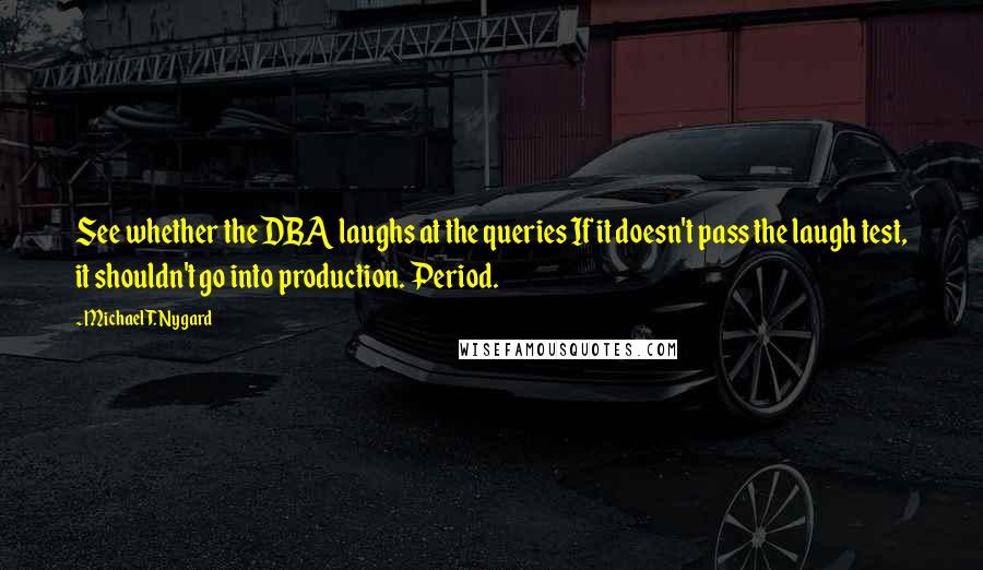 Michael T. Nygard Quotes: See whether the DBA laughs at the queries If it doesn't pass the laugh test, it shouldn't go into production. Period.